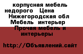 корпусная мебель недорого › Цена ­ 1 000 - Нижегородская обл. Мебель, интерьер » Прочая мебель и интерьеры   
